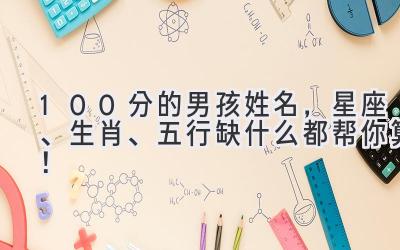  100分的男孩姓名，星座、生肖、五行缺什么都帮你算！ 