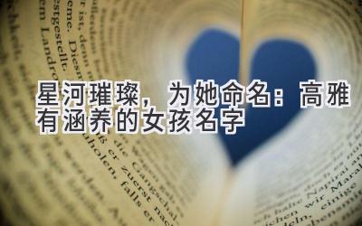   星河璀璨，为她命名：高雅有涵养的女孩名字 