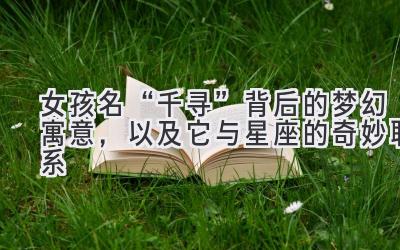  女孩名“千寻”背后的梦幻寓意，以及它与星座的奇妙联系 
