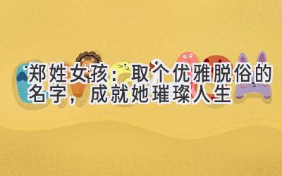  郑姓女孩：取个优雅脱俗的名字，成就她璀璨人生 