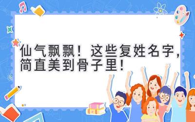   仙气飘飘！这些复姓名字，简直美到骨子里！  