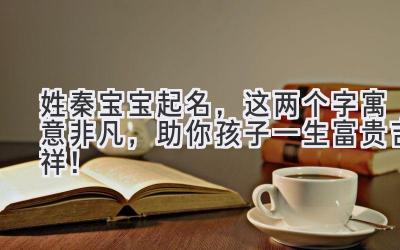 姓秦宝宝起名,这两个字寓意非凡,助你孩子一生富贵吉祥!