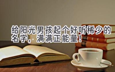   给阳光男孩起个好听稀少的名字，满满正能量！  