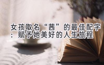   女孩取名“茜”的最佳配字：赋予她美好的人生旅程 