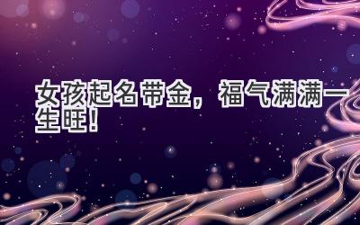   女孩起名带金，福气满满一生旺！  