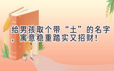   给男孩取个带“土”的名字，寓意稳重踏实又招财！ 