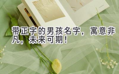 带正字的男孩名字，寓意非凡，未来可期！ 