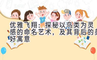  优雅飞翔：探秘以鸟类为灵感的命名艺术，及其背后的美好寓意 