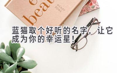  蓝猫取个好听的名字，让它成为你的幸运星！ 