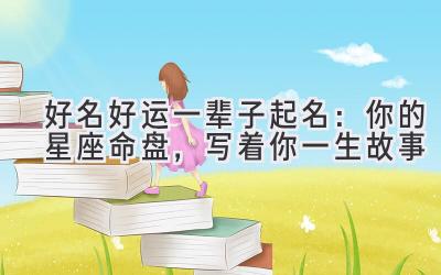 好名好运一辈子起名:你的星座命盘,写着你一生故事