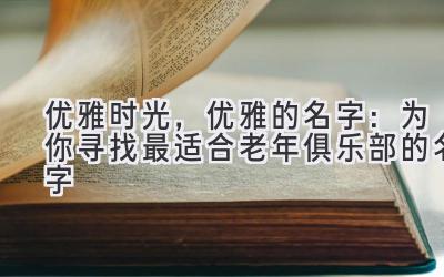 优雅时光,优雅的名字:为你寻找最适合老年俱乐部的名字