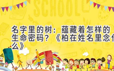 名字里的树:蕴藏着怎样的生命密码?《柏在姓名里念什么》