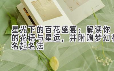   星光下的百花盛宴：解读你的花语与星运，并附赠梦幻花名起名法 