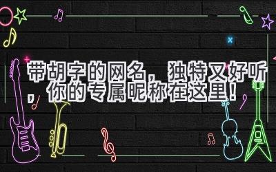  带胡字的网名，独特又好听，你的专属昵称在这里！ 