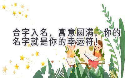 合字入名,寓意圆满,你的名字就是你的幸运符!