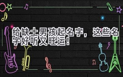给缺土男孩起名字,这些名字好听又旺运!