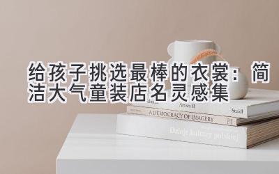   给孩子挑选最棒的衣裳：简洁大气童装店名灵感集 