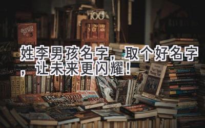 姓李男孩名字,取个好名字,让未来更闪耀!