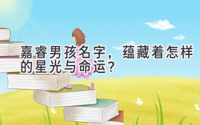 嘉睿男孩名字,蕴藏着怎样的星光与命运?