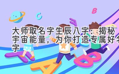 大师取名字生辰八字:揭秘宇宙能量,为你打造专属好名字