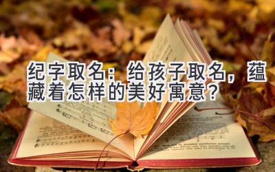 纪字取名:给孩子取名,蕴藏着怎样的美好寓意?
