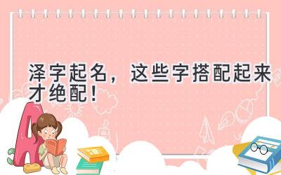   泽字起名，这些字搭配起来才绝配！  
