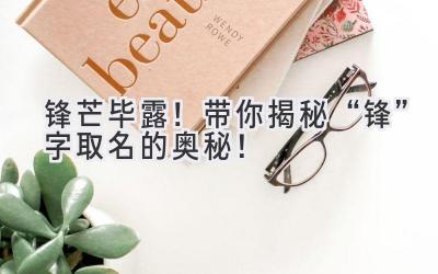 锋芒毕露!带你揭秘“锋”字取名的奥秘!