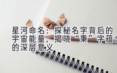   星河命名：探秘名字背后的宇宙能量，揭晓“秉”字蕴含的深层意义 