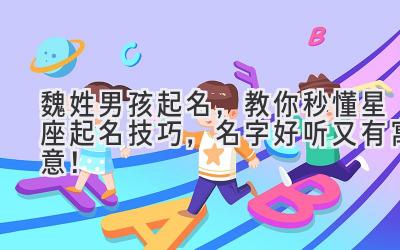   魏姓男孩起名，教你秒懂星座起名技巧，名字好听又有寓意！ 