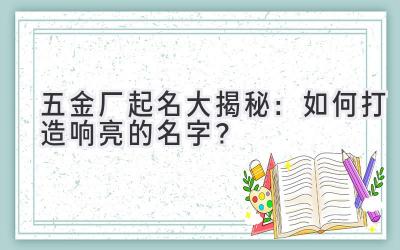  五金厂起名大揭秘：如何打造响亮的名字？ 