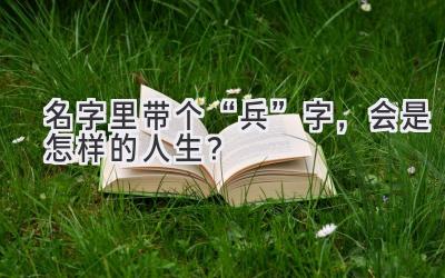 名字里带个“兵”字,会是怎样的人生?