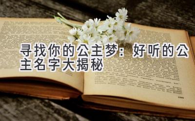 寻找你的公主梦:好听的公主名字大揭秘