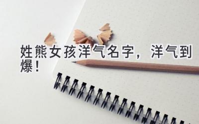  姓熊女孩洋气名字，洋气到爆！  
