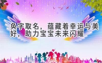  奂字取名，蕴藏着幸运与美好，助力宝宝未来闪耀 