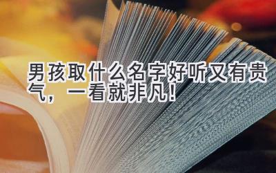  男孩取什么名字好听又有贵气，一看就非凡！ 