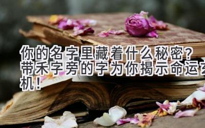 你的名字里藏着什么秘密?带禾字旁的字为你揭示命运玄机!
