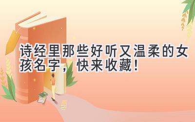   诗经里那些好听又温柔的女孩名字，快来收藏！ 