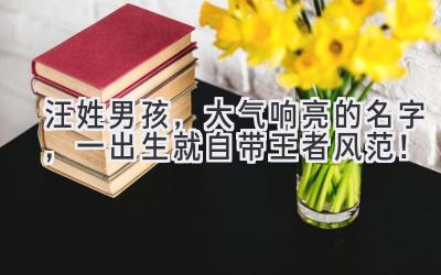 汪姓男孩,大气响亮的名字,一出生就自带王者风范!