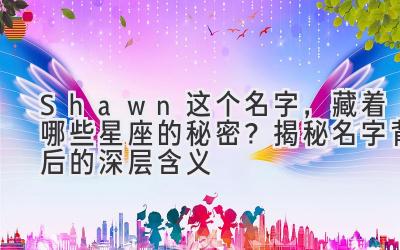   Shawn 这个名字，藏着哪些星座的秘密？揭秘名字背后的深层含义 