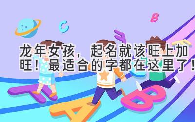  龙年女孩，起名就该旺上加旺！最适合的字都在这里了！ 