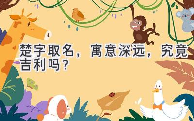   楚字取名，寓意深远，究竟吉利吗？  