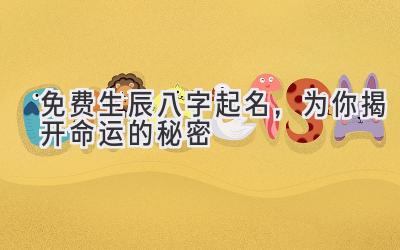  免费生辰八字起名，为你揭开命运的秘密 