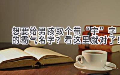  想要给男孩取个带“宇”字的霸气名字？看这里就对了！ 