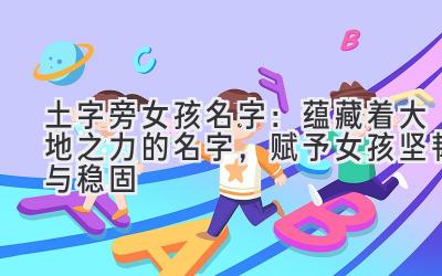 土字旁女孩名字:蕴藏着大地之力的名字,赋予女孩坚韧与稳固