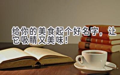   给你的美食起个好名字，让它吸睛又美味！ 