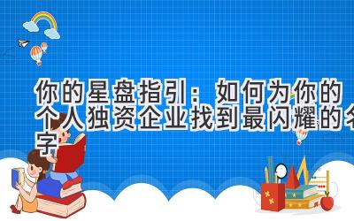  你的星盘指引：如何为你的个人独资企业找到最闪耀的名字 
