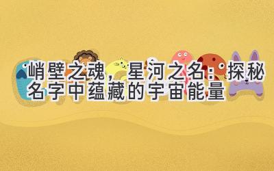  峭壁之魂，星河之名：探秘名字中蕴藏的宇宙能量 