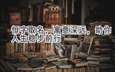   恒字取名，寓意深远，助你人生稳步前行  