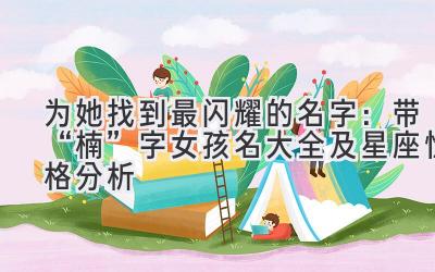 为她找到最闪耀的名字:带“楠”字女孩名大全及星座性格分析