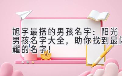 旭字最搭的男孩名字:阳光男孩名字大全,助你找到最闪耀的名字!